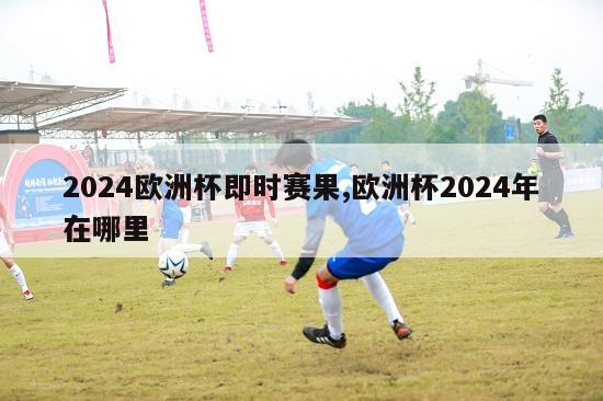 2024欧洲杯即时赛果,欧洲杯2024年在哪里