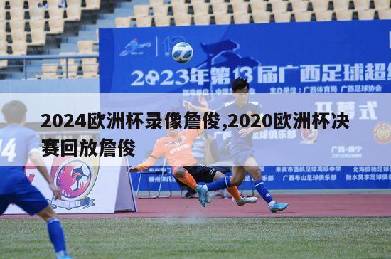 2024欧洲杯录像詹俊,2020欧洲杯决赛回放詹俊