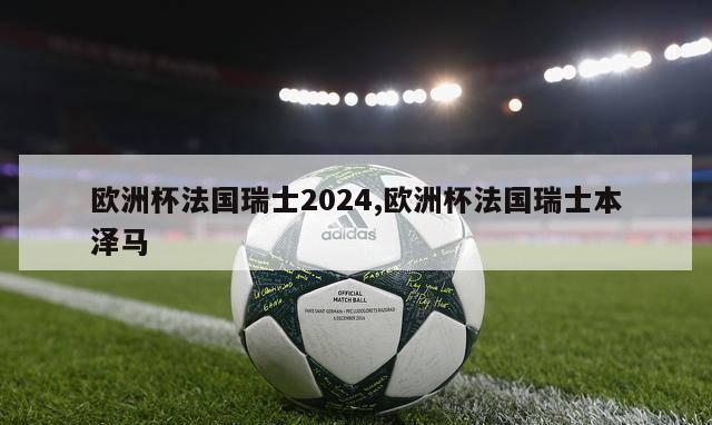 欧洲杯法国瑞士2024,欧洲杯法国瑞士本泽马